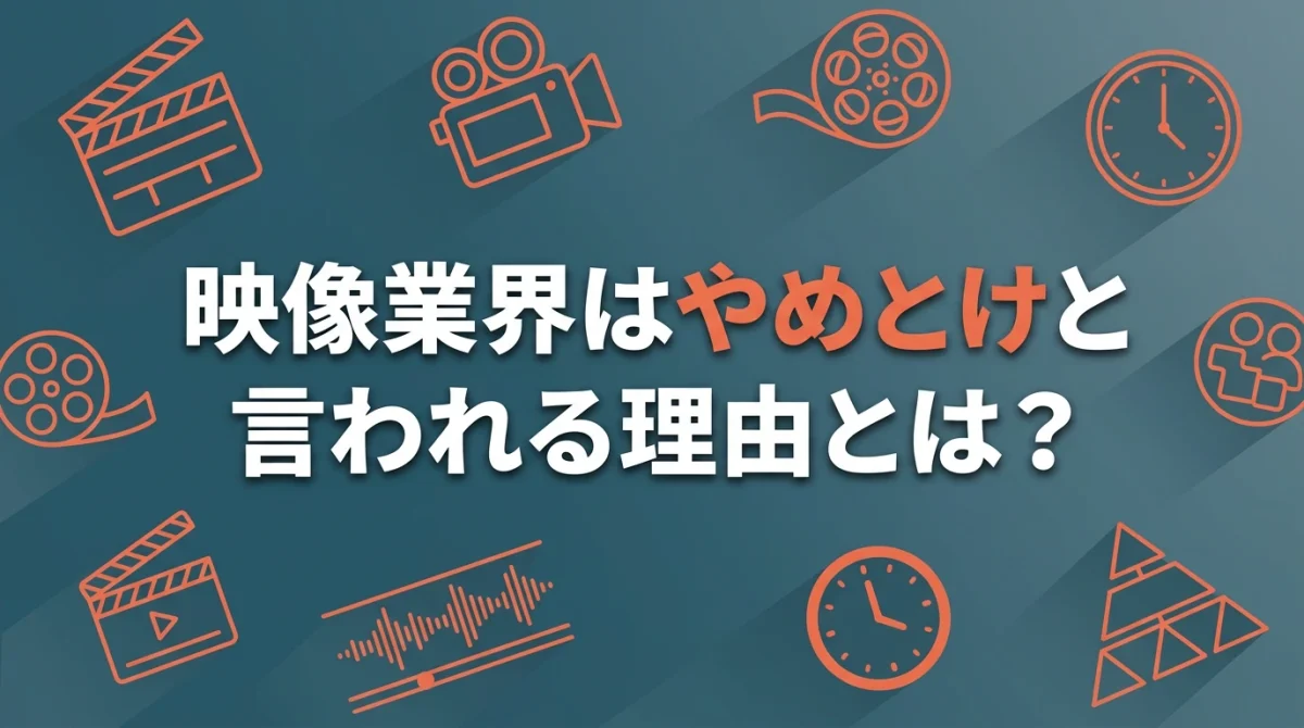映像業界はやめとけと言われる理由とは？向いている人の特徴など解説